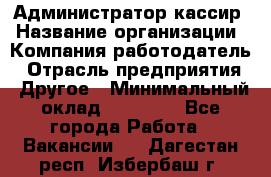 Администратор-кассир › Название организации ­ Компания-работодатель › Отрасль предприятия ­ Другое › Минимальный оклад ­ 15 000 - Все города Работа » Вакансии   . Дагестан респ.,Избербаш г.